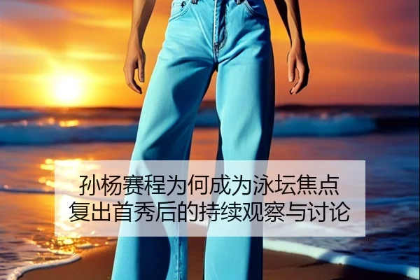 孙杨赛程为何成为泳坛焦点 复出首秀后的持续观察与讨论