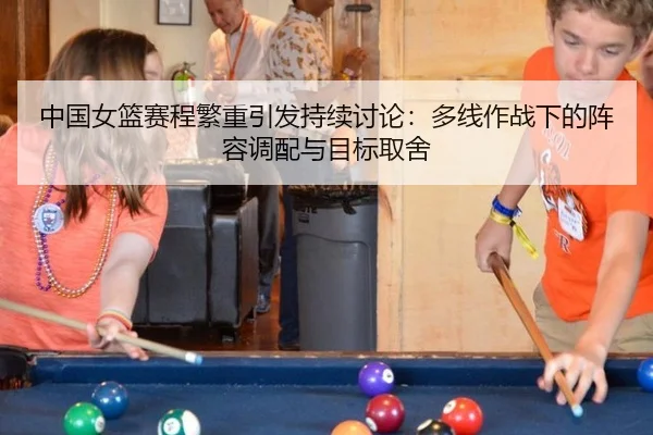 中国女篮赛程繁重引发持续讨论：多线作战下的阵容调配与目标取舍